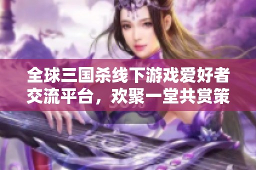 全球三国杀线下游戏爱好者交流平台，欢聚一堂共赏策略乐趣