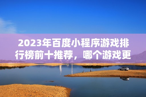 2023年百度小程序游戏排行榜前十推荐，哪个游戏更好玩分析