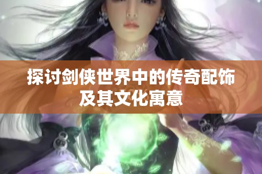 探讨剑侠世界中的传奇配饰及其文化寓意