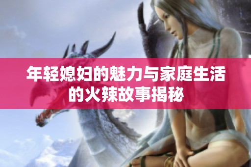 年轻媳妇的魅力与家庭生活的火辣故事揭秘