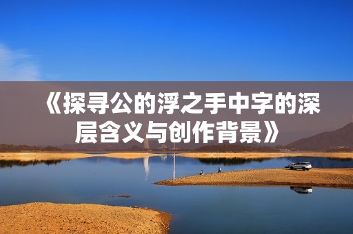 《探寻公的浮之手中字的深层含义与创作背景》