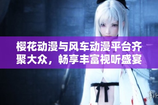 樱花动漫与风车动漫平台齐聚大众，畅享丰富视听盛宴