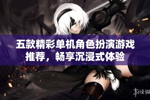 五款精彩单机角色扮演游戏推荐，畅享沉浸式体验