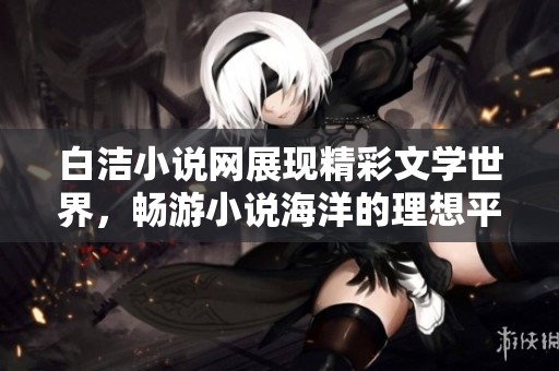 白洁小说网展现精彩文学世界，畅游小说海洋的理想平台