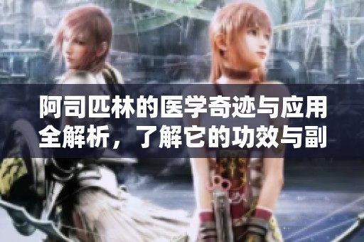 阿司匹林的医学奇迹与应用全解析，了解它的功效与副作用