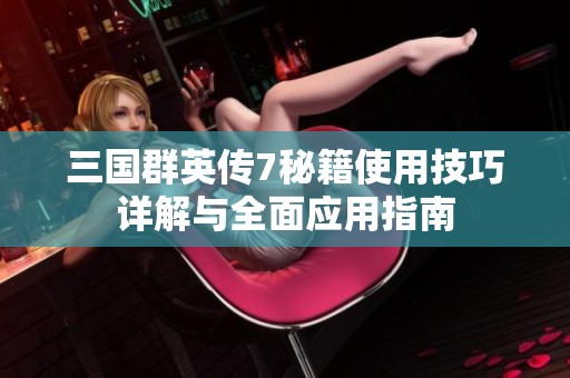 三国群英传7秘籍使用技巧详解与全面应用指南