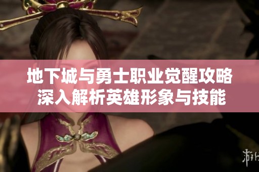 地下城与勇士职业觉醒攻略 深入解析英雄形象与技能特点