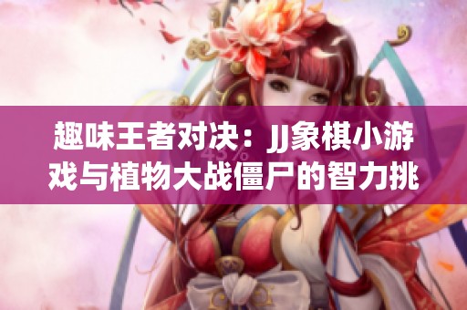 趣味王者对决：JJ象棋小游戏与植物大战僵尸的智力挑战