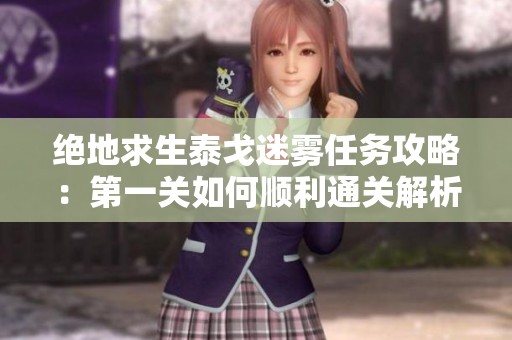 绝地求生泰戈迷雾任务攻略：第一关如何顺利通关解析