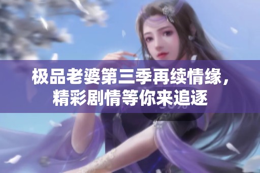 极品老婆第三季再续情缘，精彩剧情等你来追逐