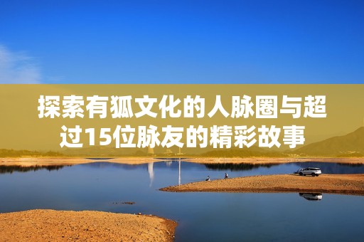 探索有狐文化的人脉圈与超过15位脉友的精彩故事