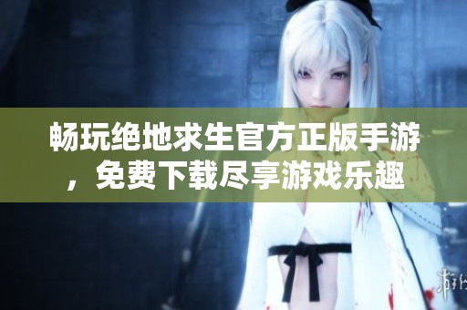 畅玩绝地求生官方正版手游，免费下载尽享游戏乐趣