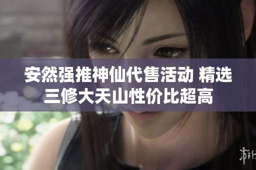 安然强推神仙代售活动 精选三修大天山性价比超高