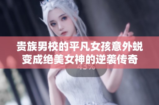 贵族男校的平凡女孩意外蜕变成绝美女神的逆袭传奇