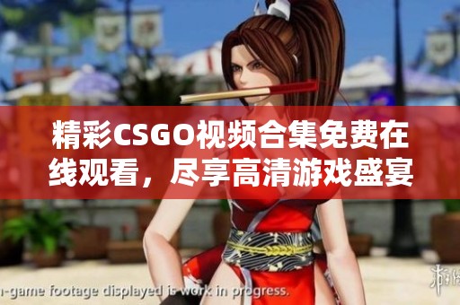精彩CSGO视频合集免费在线观看，尽享高清游戏盛宴