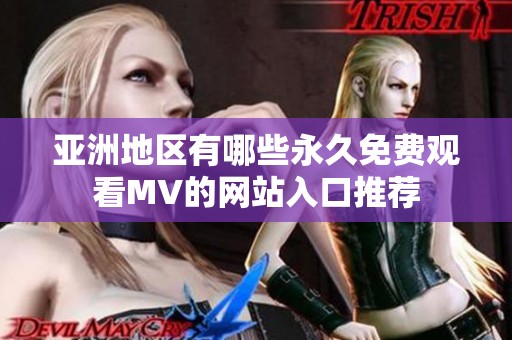 亚洲地区有哪些永久免费观看MV的网站入口推荐