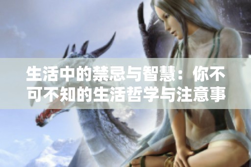 生活中的禁忌与智慧：你不可不知的生活哲学与注意事项