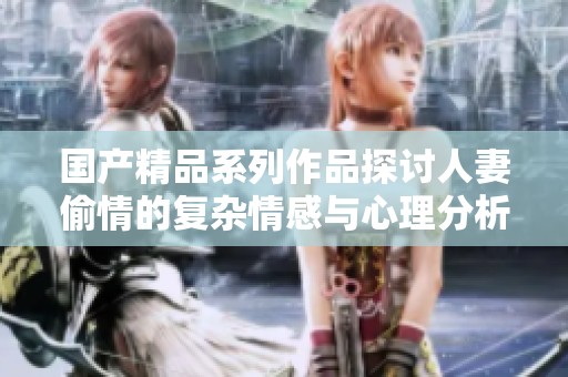 国产精品系列作品探讨人妻偷情的复杂情感与心理分析