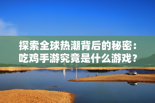 探索全球热潮背后的秘密：吃鸡手游究竟是什么游戏？