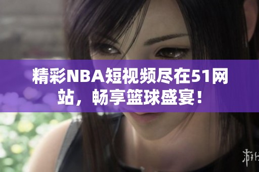 精彩NBA短视频尽在51网站，畅享篮球盛宴！