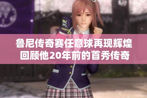 鲁尼传奇赛任意球再现辉煌 回顾他20年前的首秀传奇