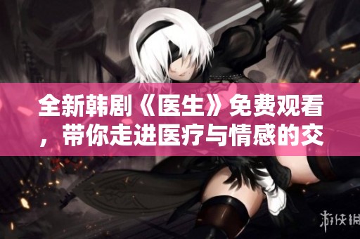 全新韩剧《医生》免费观看，带你走进医疗与情感的交织世界