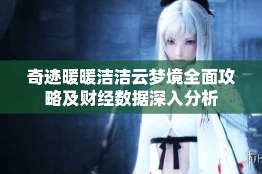奇迹暖暖洁洁云梦境全面攻略及财经数据深入分析