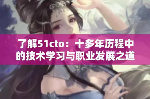 了解51cto：十多年历程中的技术学习与职业发展之道