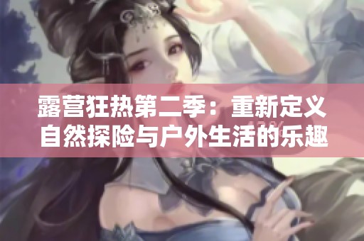 露营狂热第二季：重新定义自然探险与户外生活的乐趣