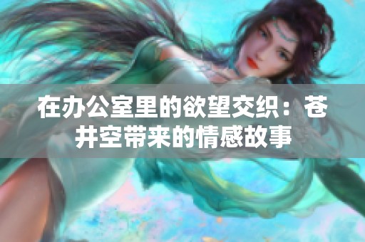 在办公室里的欲望交织：苍井空带来的情感故事