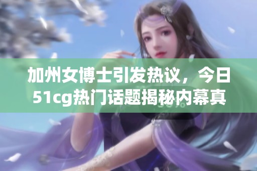 加州女博士引发热议，今日51cg热门话题揭秘内幕真相