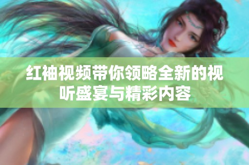 红袖视频带你领略全新的视听盛宴与精彩内容