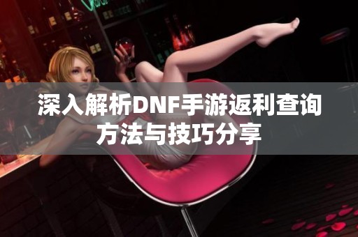 深入解析DNF手游返利查询方法与技巧分享