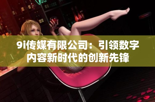 9i传媒有限公司：引领数字内容新时代的创新先锋