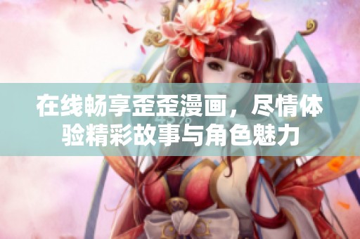在线畅享歪歪漫画，尽情体验精彩故事与角色魅力