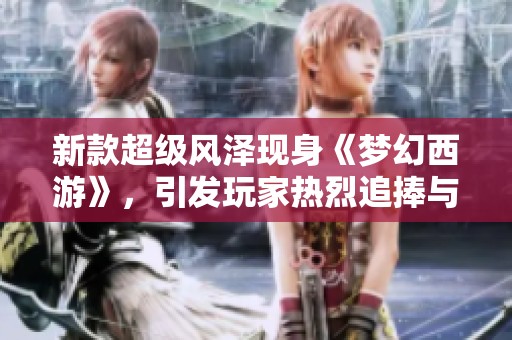 新款超级风泽现身《梦幻西游》，引发玩家热烈追捧与羡慕