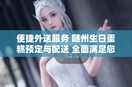 便捷外送服务 随州生日蛋糕预定与配送 全面满足您的甜蜜需求