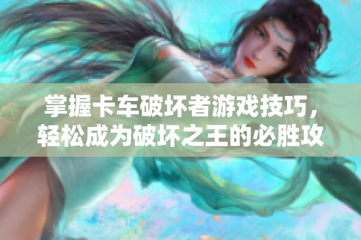掌握卡车破坏者游戏技巧，轻松成为破坏之王的必胜攻略