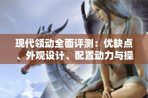 现代领动全面评测：优缺点、外观设计、配置动力与操控体验解析
