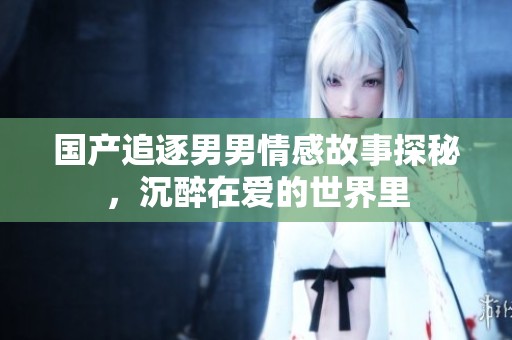 国产追逐男男情感故事探秘，沉醉在爱的世界里