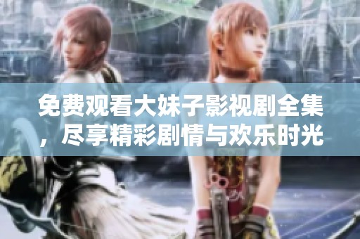 免费观看大妹子影视剧全集，尽享精彩剧情与欢乐时光