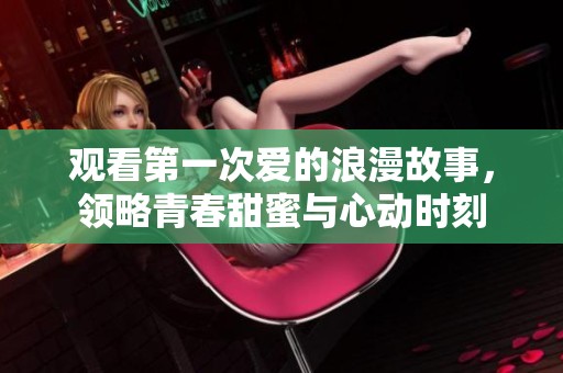 观看第一次爱的浪漫故事，领略青春甜蜜与心动时刻