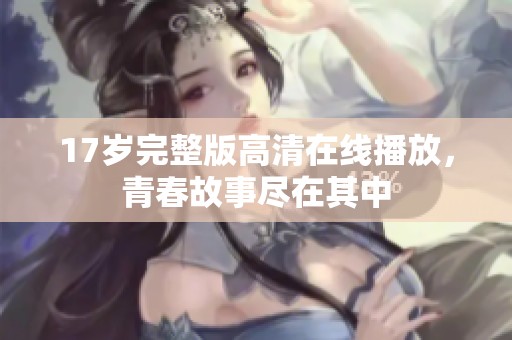 17岁完整版高清在线播放，青春故事尽在其中
