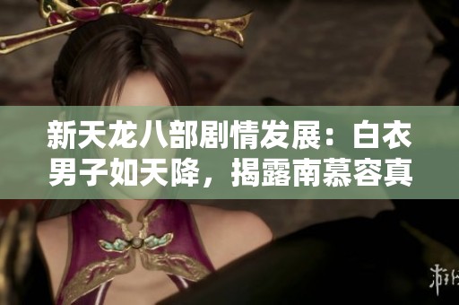 新天龙八部剧情发展：白衣男子如天降，揭露南慕容真相