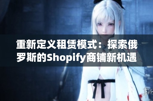 重新定义租赁模式：探索俄罗斯的Shopify商铺新机遇