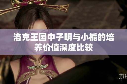 洛克王国中子明与小栀的培养价值深度比较