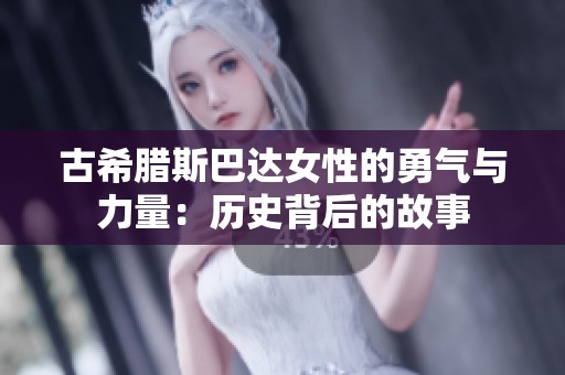 古希腊斯巴达女性的勇气与力量：历史背后的故事