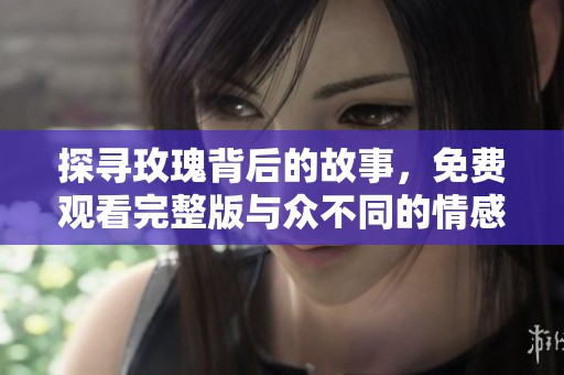 探寻玫瑰背后的故事，免费观看完整版与众不同的情感旅程