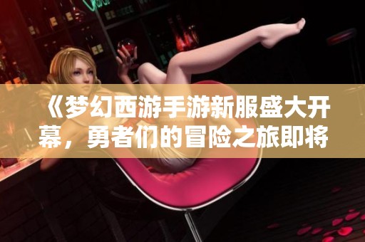 《梦幻西游手游新服盛大开幕，勇者们的冒险之旅即将启程！》