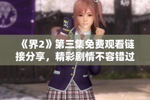 《界2》第三集免费观看链接分享，精彩剧情不容错过